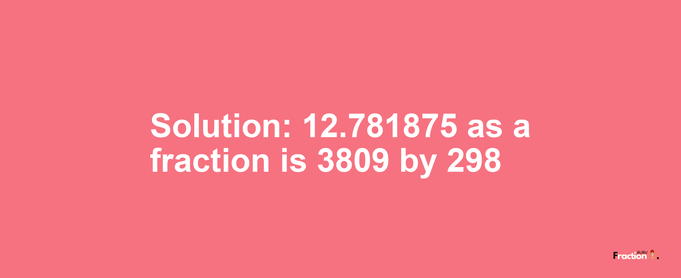 Solution:12.781875 as a fraction is 3809/298